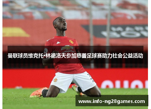 曼联球员维克托·林德洛夫参加慈善足球赛助力社会公益活动