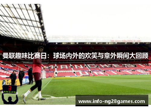 曼联趣味比赛日：球场内外的欢笑与意外瞬间大回顾