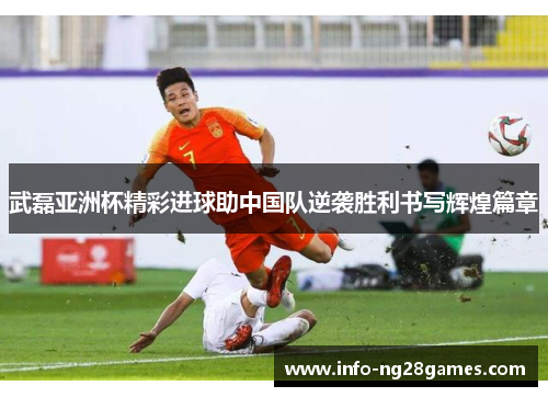 武磊亚洲杯精彩进球助中国队逆袭胜利书写辉煌篇章