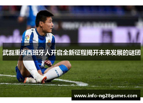武磊重返西班牙人开启全新征程揭开未来发展的谜团