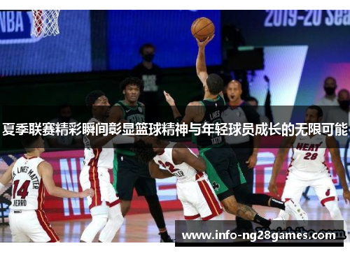夏季联赛精彩瞬间彰显篮球精神与年轻球员成长的无限可能