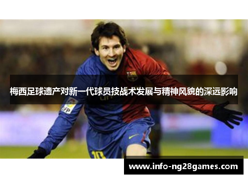 梅西足球遗产对新一代球员技战术发展与精神风貌的深远影响