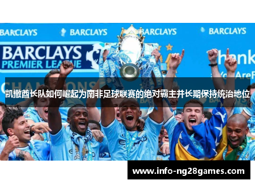 凯撒酋长队如何崛起为南非足球联赛的绝对霸主并长期保持统治地位