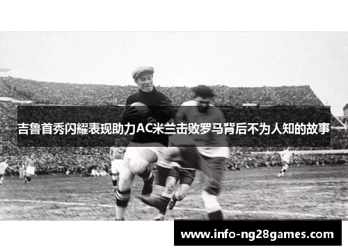 吉鲁首秀闪耀表现助力AC米兰击败罗马背后不为人知的故事
