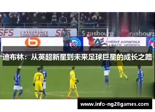 迪布林：从英超新星到未来足球巨星的成长之路