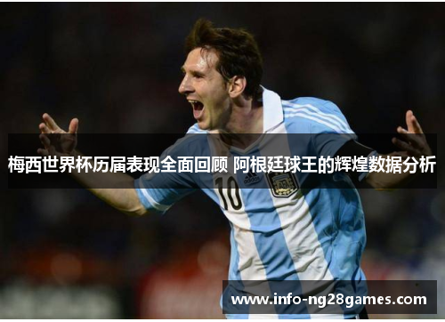 梅西世界杯历届表现全面回顾 阿根廷球王的辉煌数据分析