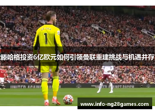 滕哈格投资6亿欧元如何引领曼联重建挑战与机遇并存