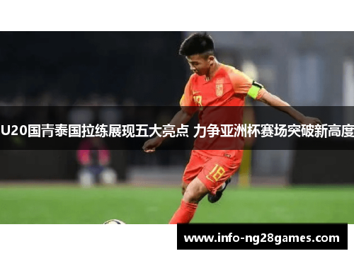 U20国青泰国拉练展现五大亮点 力争亚洲杯赛场突破新高度