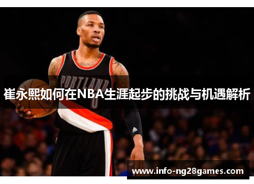 崔永熙如何在NBA生涯起步的挑战与机遇解析