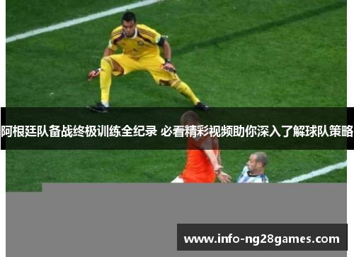 阿根廷队备战终极训练全纪录 必看精彩视频助你深入了解球队策略