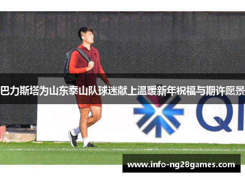巴力斯塔为山东泰山队球迷献上温暖新年祝福与期许愿景