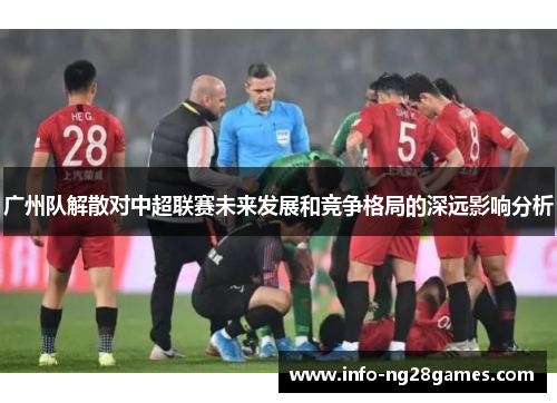 广州队解散对中超联赛未来发展和竞争格局的深远影响分析