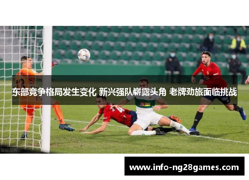 东部竞争格局发生变化 新兴强队崭露头角 老牌劲旅面临挑战