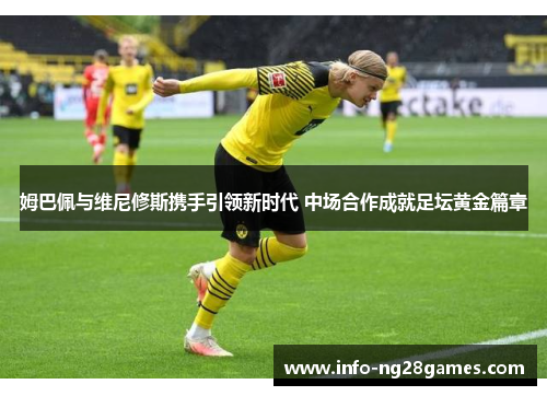 姆巴佩与维尼修斯携手引领新时代 中场合作成就足坛黄金篇章