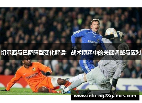 切尔西与巴萨阵型变化解读：战术博弈中的关键调整与应对