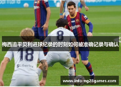 梅西追平贝利进球纪录的时刻如何被准确记录与确认