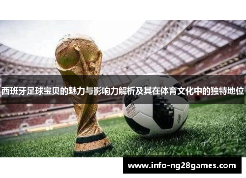 西班牙足球宝贝的魅力与影响力解析及其在体育文化中的独特地位