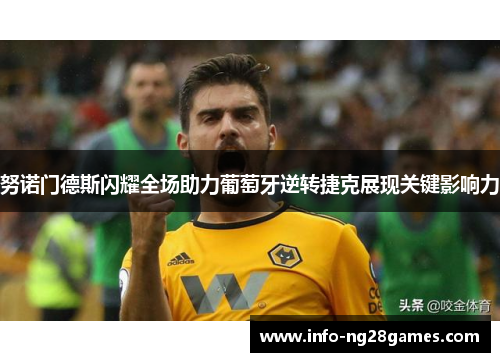 努诺门德斯闪耀全场助力葡萄牙逆转捷克展现关键影响力