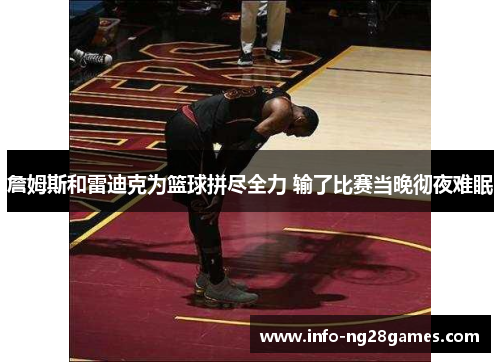 詹姆斯和雷迪克为篮球拼尽全力 输了比赛当晚彻夜难眠
